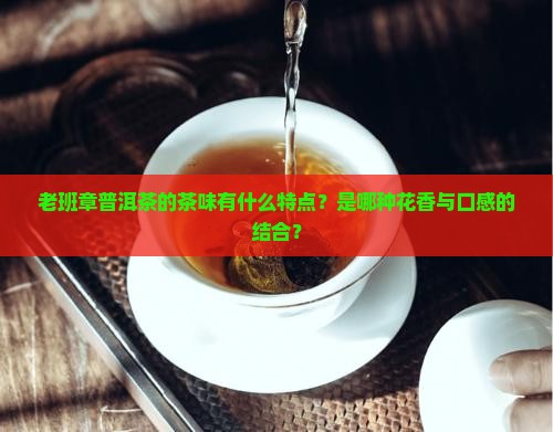 老班章普洱茶的茶味有什么特点？是哪种花香与口感的结合？