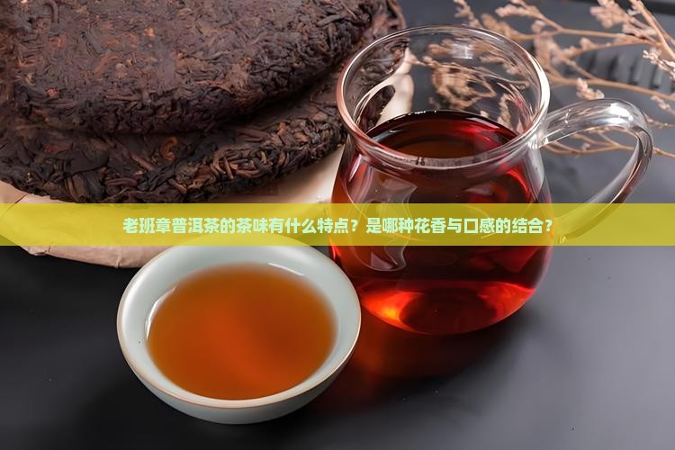 老班章普洱茶的茶味有什么特点？是哪种花香与口感的结合？