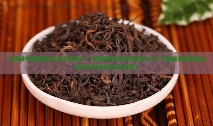 普洱茶中期茶的定义时长是多少?中期茶的饮用年限是多少年?中期普洱茶的存储条件与口感变化是怎样的? 普洱茶中期茶的定义时长是多少?中期茶的饮用年限是多少年?中期普洱茶的存储条件与口感变化是怎样的?
