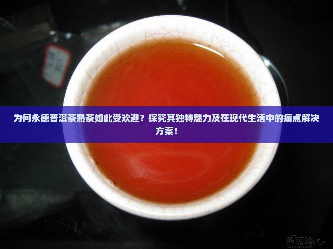 为何永德普洱茶熟茶如此受欢迎?探究其独特魅力及在现代生活中的痛点解决方案! 为何永德普洱茶熟茶如此受欢迎?探究其独特魅力及在现代生活中的痛点解决方案!