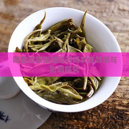 喝普洱茶去胆结石吗女性效果与影响探究 喝普洱茶去胆结石吗女性效果与影响探究