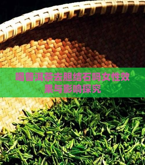 喝普洱茶去胆结石吗女性效果与影响探究 喝普洱茶去胆结石吗女性效果与影响探究