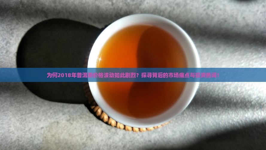 为何2018年普洱茶价格波动如此剧烈？探寻背后的市场痛点与投资热词！