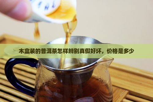木盒装的普洱茶怎样辨别真假好坏，价格是多少