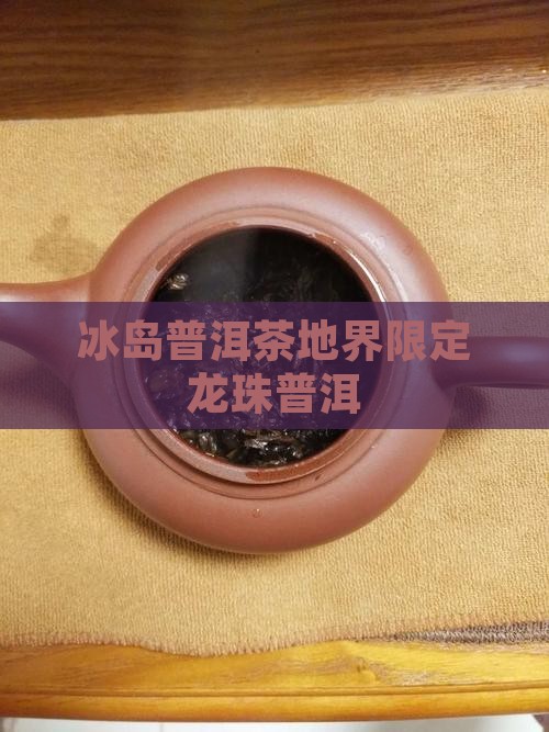 冰岛普洱茶地界限定龙珠普洱