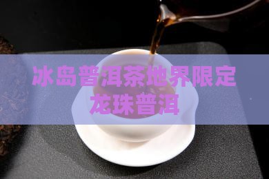 冰岛普洱茶地界限定龙珠普洱