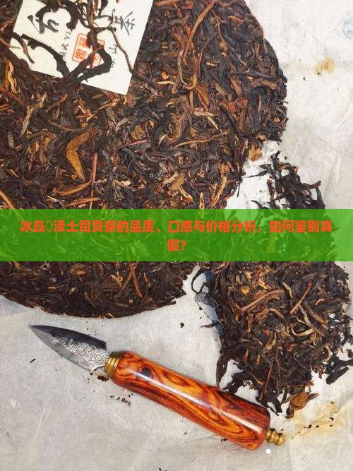 冰岛璟泽土司贡茶的品质、口感与价格分析，如何鉴别真假？