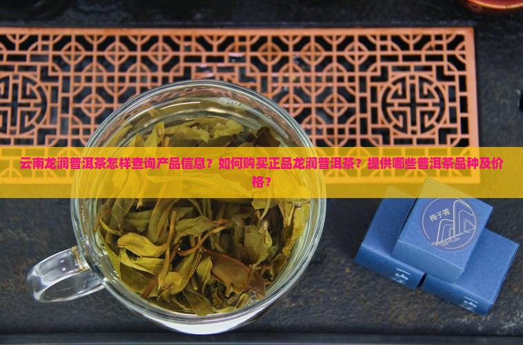 云南龙润普洱茶怎样查询产品信息？如何购买正品龙润普洱茶？提供哪些普洱茶品种及价格？