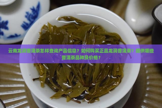 云南龙润普洱茶怎样查询产品信息？如何购买正品龙润普洱茶？提供哪些普洱茶品种及价格？