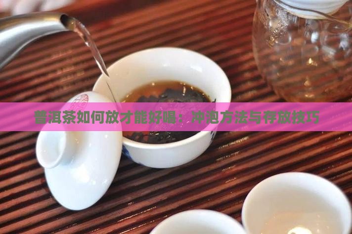普洱茶如何放才能好喝：冲泡方法与存放技巧