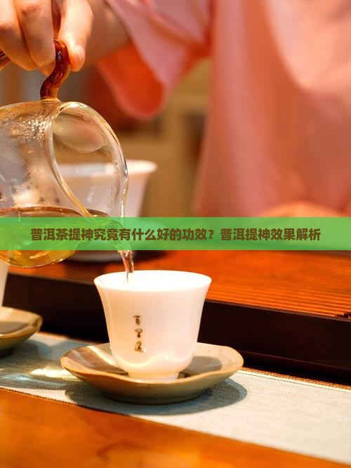 普洱茶提神究竟有什么好的功效？普洱提神效果解析
