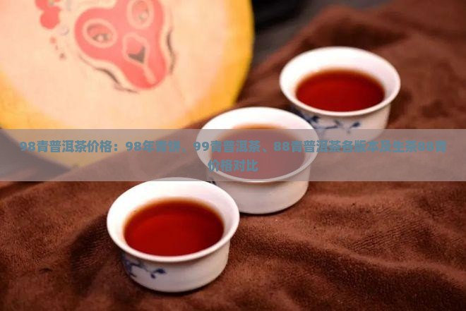98青普洱茶价格：98年青饼、99青普洱茶、88青普洱茶各版本及生茶88青价格对比
