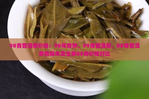 98青普洱茶价格：98年青饼、99青普洱茶、88青普洱茶各版本及生茶88青价格对比