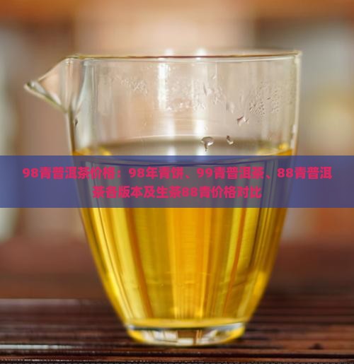98青普洱茶价格：98年青饼、99青普洱茶、88青普洱茶各版本及生茶88青价格对比