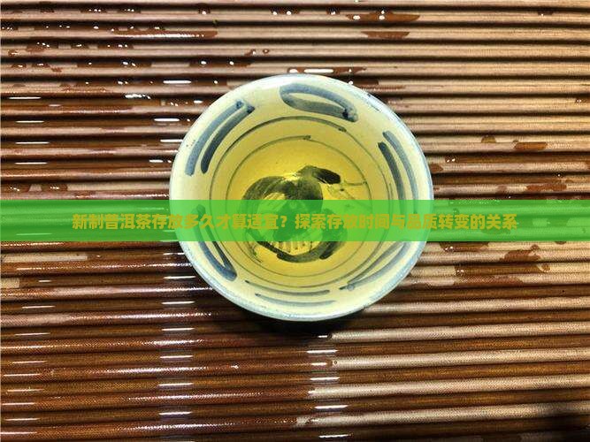 新制普洱茶存放多久才算适宜？探索存放时间与品质转变的关系
