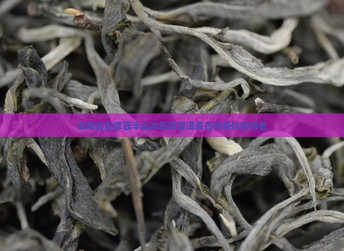 云南省勐库西半山冰岛茶普洱茶古树茶价格特色