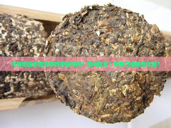 河南地区熟普洱茶有哪些种类？如何区分？哪种口感最受欢迎？