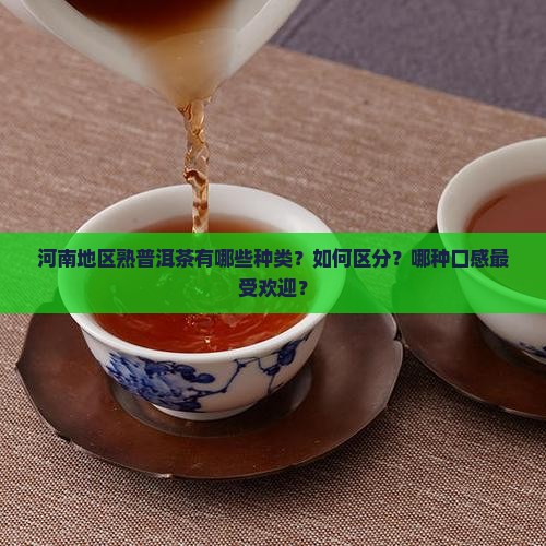 河南地区熟普洱茶有哪些种类？如何区分？哪种口感最受欢迎？