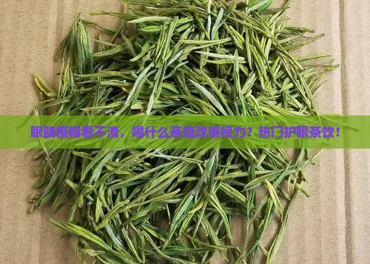 眼睛模糊看不清，喝什么茶能改善视力？热门护眼茶饮！