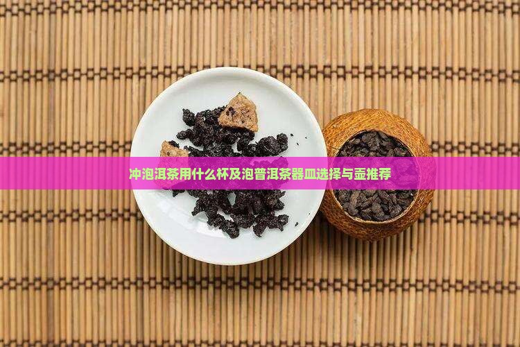 冲泡洱茶用什么杯及泡普洱茶器皿选择与壶推荐