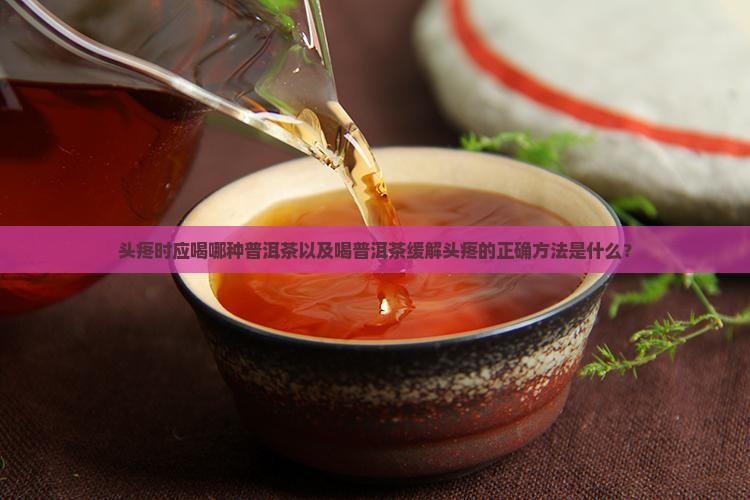 头疼时应喝哪种普洱茶以及喝普洱茶缓解头疼的正确方法是什么？