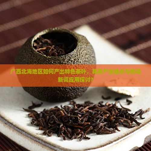 广西北海地区如何产出特色茶叶，其茶产业痛点与热词新词应用探讨？