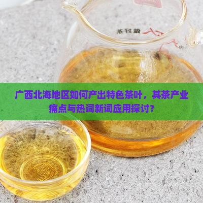 广西北海地区如何产出特色茶叶，其茶产业痛点与热词新词应用探讨？