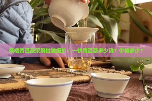 茶楼普洱茶采购批发报价：一饼普洱茶多少钱？价格多少？