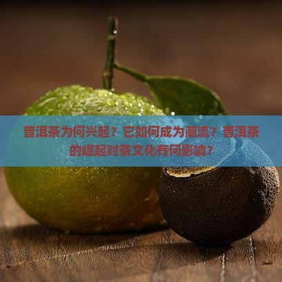 普洱茶为何兴起？它如何成为潮流？普洱茶的崛起对茶文化有何影响？