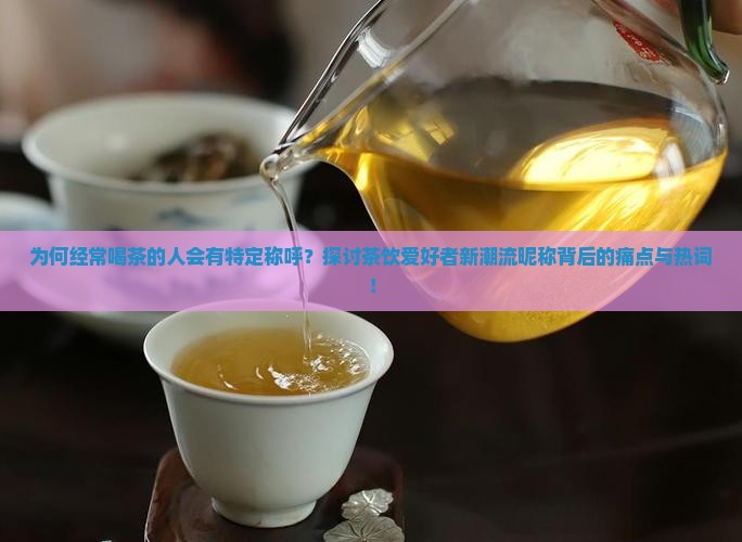 为何经常喝茶的人会有特定称呼？探讨茶饮爱好者新潮流昵称背后的痛点与热词！