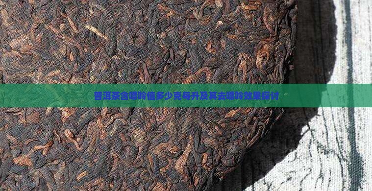 普洱茶含嘌呤值多少克每升及其去嘌呤效果探讨