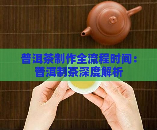 普洱茶制作全流程时间：普洱制茶深度解析