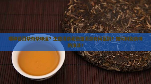 哪种普洱茶有茶味道？生普洱茶和熟普洱茶有何区别？如何辨别茶味的浓淡？