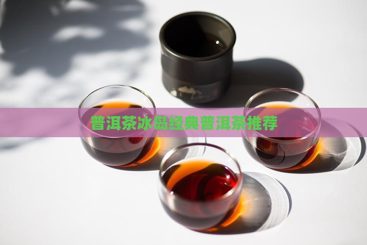 普洱茶冰岛经典普洱茶推荐