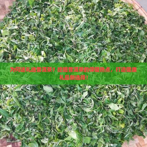 为何送礼选普洱茶？挖掘普洱茶的保健热点，打造健康礼品新选择！