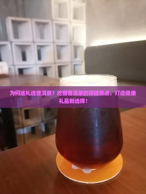 为何送礼选普洱茶？挖掘普洱茶的保健热点，打造健康礼品新选择！