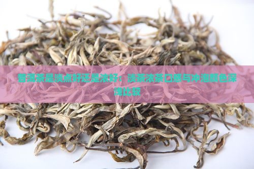普洱茶是淡点好还是浓好：淡茶浓茶口感与冲泡颜色深浅比较