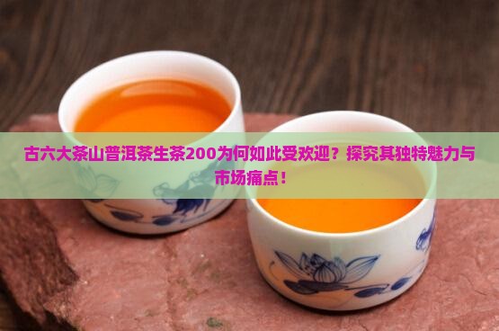 古六大茶山普洱茶生茶200为何如此受欢迎？探究其独特魅力与市场痛点！