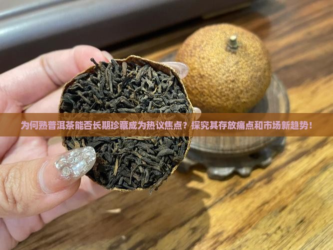 为何熟普洱茶能否长期珍藏成为热议焦点？探究其存放痛点和市场新趋势！