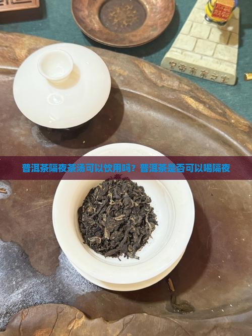 普洱茶隔夜茶汤可以饮用吗？普洱茶是否可以喝隔夜