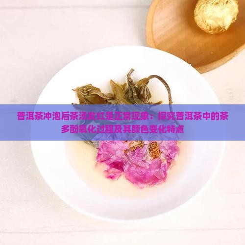 普洱茶冲泡后茶汤发红是正常现象：探究普洱茶中的茶多酚氧化过程及其颜色变化特点