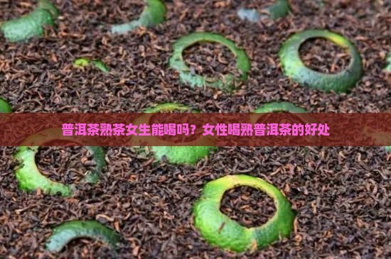 普洱茶熟茶女生能喝吗？女性喝熟普洱茶的好处