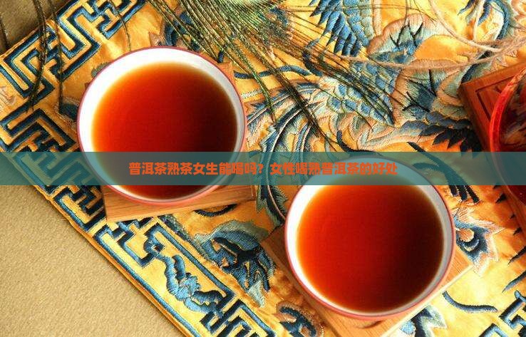 普洱茶熟茶女生能喝吗？女性喝熟普洱茶的好处