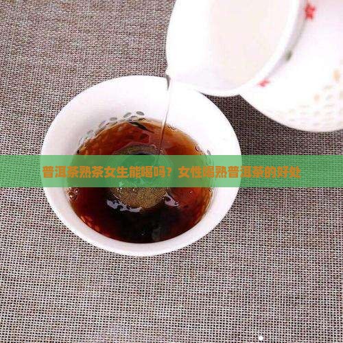普洱茶熟茶女生能喝吗？女性喝熟普洱茶的好处
