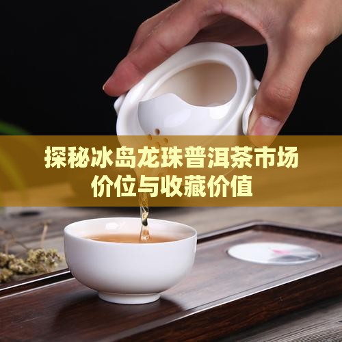 探秘冰岛龙珠普洱茶市场价位与收藏价值
