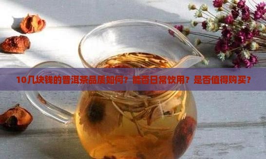 10几块钱的普洱茶品质如何？能否日常饮用？是否值得购买？