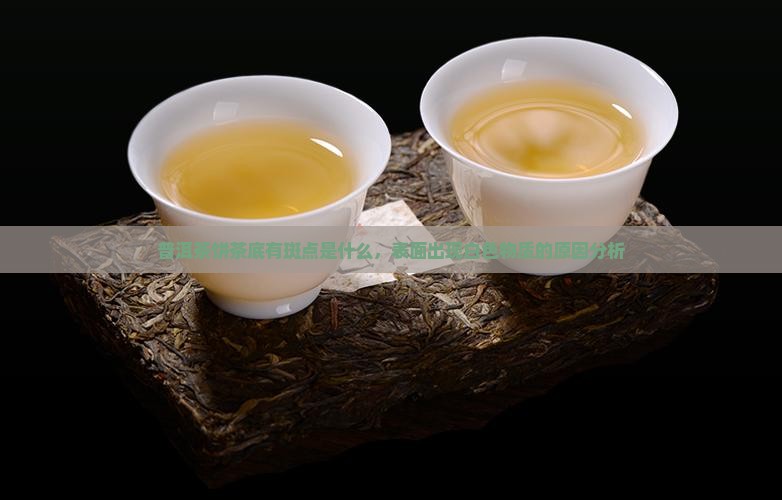 普洱茶饼茶底有斑点是什么，表面出现白色物质的原因分析