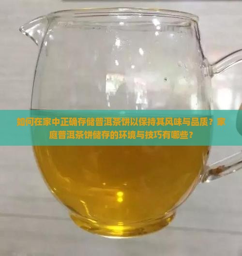 如何在家中正确存储普洱茶饼以保持其风味与品质？家庭普洱茶饼储存的环境与技巧有哪些？