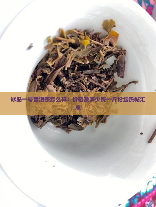 冰岛一号普洱茶怎么样：价格及多少钱一斤论坛热帖汇总