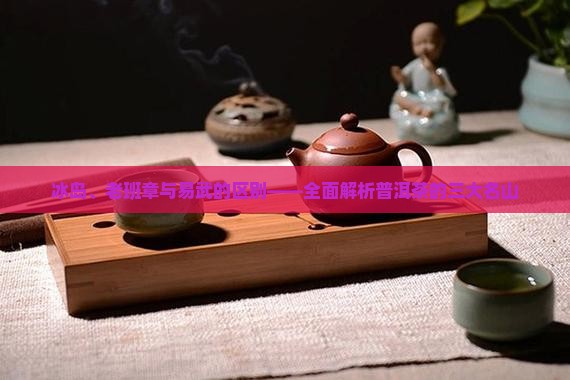 冰岛、老班章与易武的区别——全面解析普洱茶的三大名山